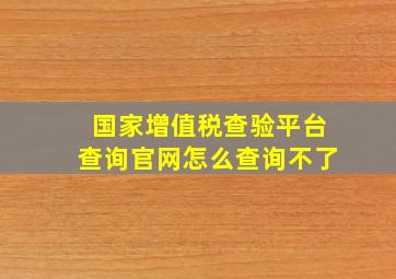 国家增值税查验平台查询官网怎么查询不了