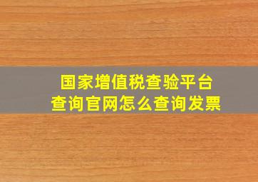 国家增值税查验平台查询官网怎么查询发票