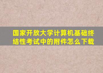 国家开放大学计算机基础终结性考试中的附件怎么下载