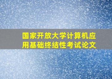 国家开放大学计算机应用基础终结性考试论文