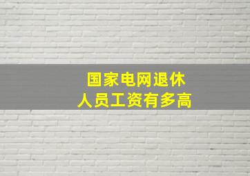 国家电网退休人员工资有多高