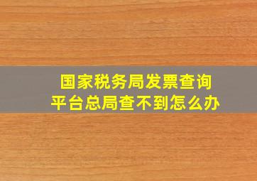 国家税务局发票查询平台总局查不到怎么办