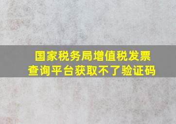 国家税务局增值税发票查询平台获取不了验证码