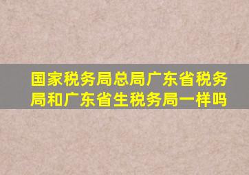 国家税务局总局广东省税务局和广东省生税务局一样吗