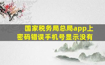 国家税务局总局app上密码错误手机号显示没有