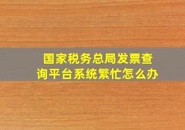 国家税务总局发票查询平台系统繁忙怎么办