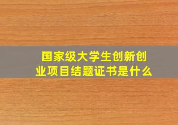 国家级大学生创新创业项目结题证书是什么