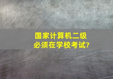 国家计算机二级必须在学校考试?