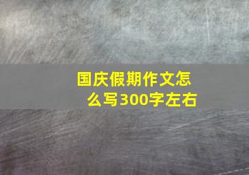 国庆假期作文怎么写300字左右