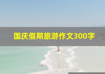 国庆假期旅游作文300字