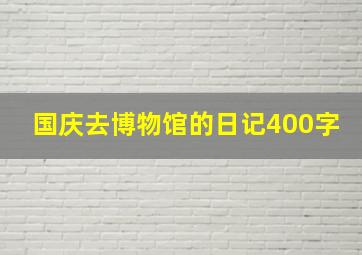 国庆去博物馆的日记400字