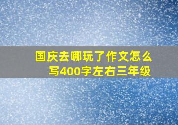 国庆去哪玩了作文怎么写400字左右三年级