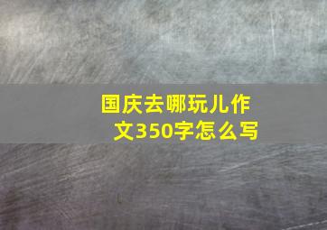 国庆去哪玩儿作文350字怎么写