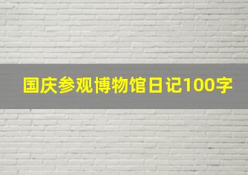 国庆参观博物馆日记100字