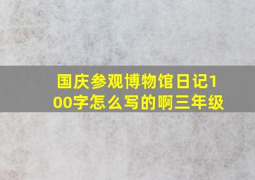 国庆参观博物馆日记100字怎么写的啊三年级