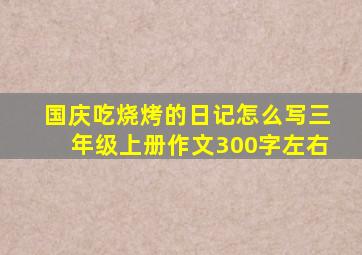 国庆吃烧烤的日记怎么写三年级上册作文300字左右