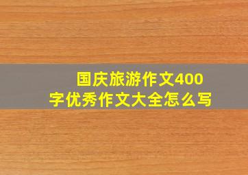 国庆旅游作文400字优秀作文大全怎么写