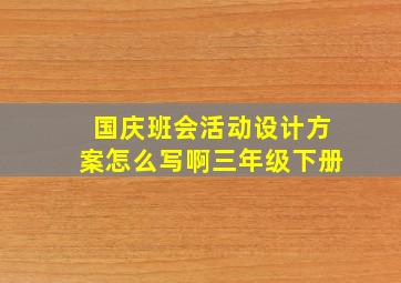 国庆班会活动设计方案怎么写啊三年级下册