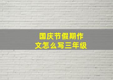 国庆节假期作文怎么写三年级