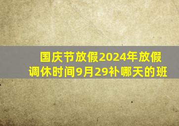 国庆节放假2024年放假调休时间9月29补哪天的班