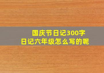 国庆节日记300字日记六年级怎么写的呢