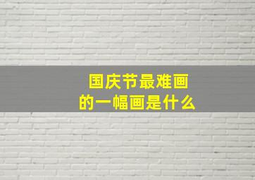 国庆节最难画的一幅画是什么