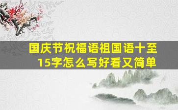 国庆节祝福语祖国语十至15字怎么写好看又简单