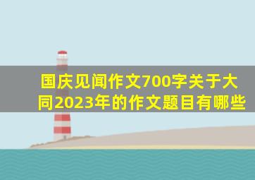 国庆见闻作文700字关于大同2023年的作文题目有哪些