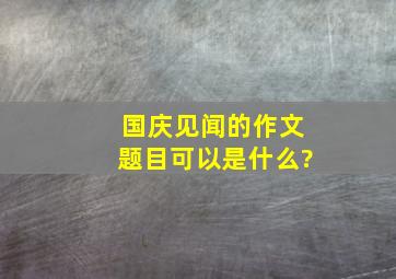 国庆见闻的作文题目可以是什么?