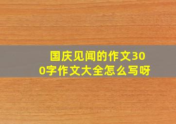 国庆见闻的作文300字作文大全怎么写呀