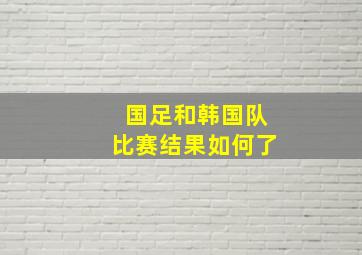 国足和韩国队比赛结果如何了