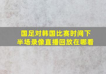 国足对韩国比赛时间下半场录像直播回放在哪看