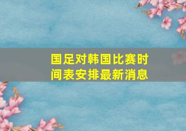 国足对韩国比赛时间表安排最新消息