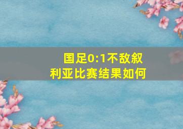 国足0:1不敌叙利亚比赛结果如何