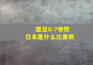 国足0:7惨败日本是什么比赛啊