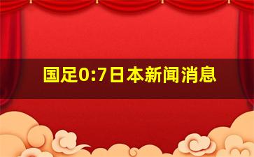 国足0:7日本新闻消息