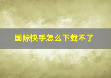 国际快手怎么下载不了