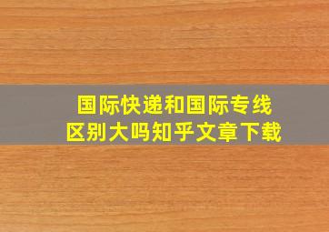 国际快递和国际专线区别大吗知乎文章下载