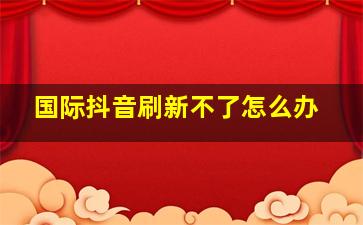 国际抖音刷新不了怎么办