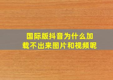 国际版抖音为什么加载不出来图片和视频呢