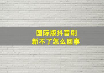 国际版抖音刷新不了怎么回事