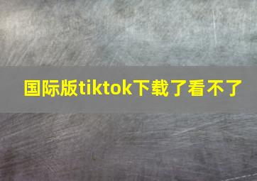 国际版tiktok下载了看不了