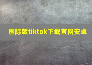 国际版tiktok下载官网安卓