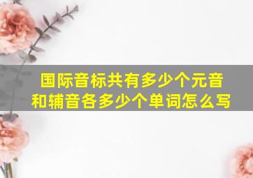 国际音标共有多少个元音和辅音各多少个单词怎么写