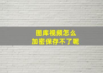 图库视频怎么加密保存不了呢