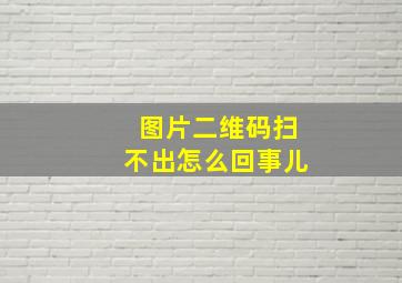 图片二维码扫不出怎么回事儿