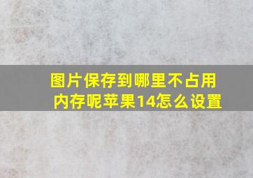 图片保存到哪里不占用内存呢苹果14怎么设置