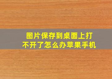 图片保存到桌面上打不开了怎么办苹果手机