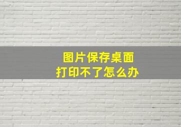 图片保存桌面打印不了怎么办