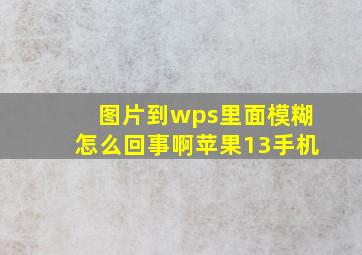 图片到wps里面模糊怎么回事啊苹果13手机